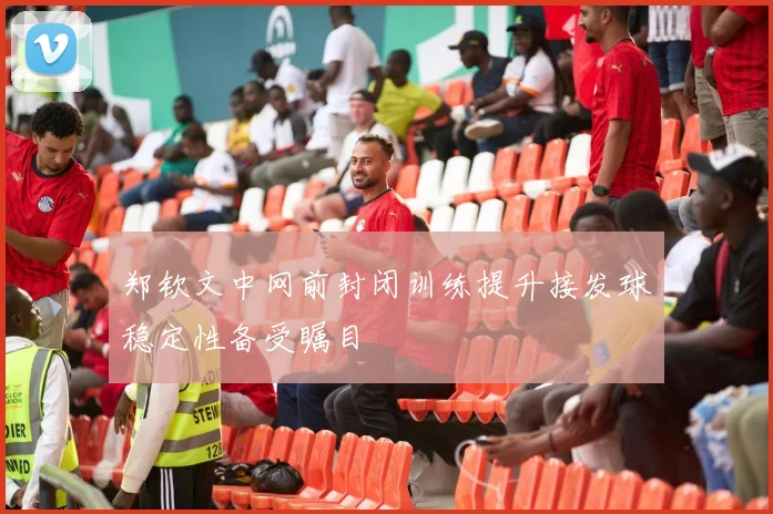 郑钦文中网前封闭训练提升接发球稳定性备受瞩目